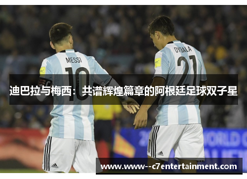 迪巴拉与梅西：共谱辉煌篇章的阿根廷足球双子星