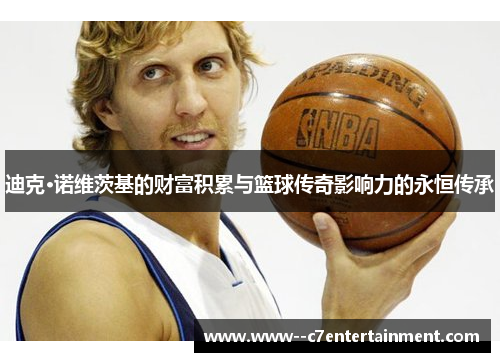 迪克·诺维茨基的财富积累与篮球传奇影响力的永恒传承