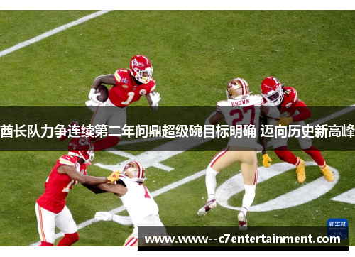 酋长队力争连续第二年问鼎超级碗目标明确 迈向历史新高峰