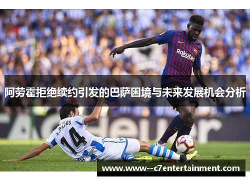 阿劳霍拒绝续约引发的巴萨困境与未来发展机会分析