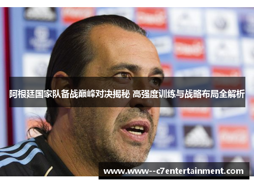 阿根廷国家队备战巅峰对决揭秘 高强度训练与战略布局全解析