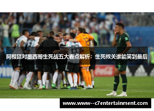 阿根廷对墨西哥生死战五大看点解析：生死攸关谁能笑到最后