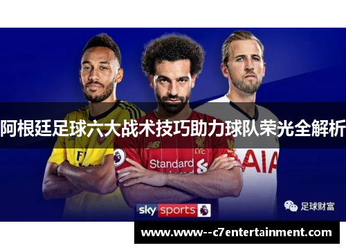 阿根廷足球六大战术技巧助力球队荣光全解析