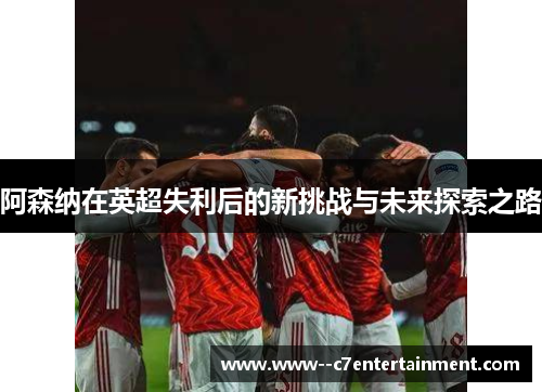 阿森纳在英超失利后的新挑战与未来探索之路
