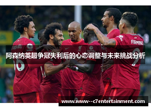 阿森纳英超争冠失利后的心态调整与未来挑战分析