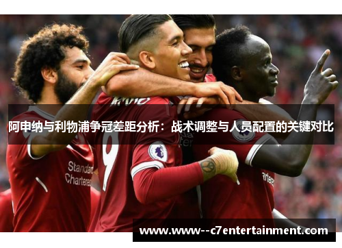 阿申纳与利物浦争冠差距分析：战术调整与人员配置的关键对比