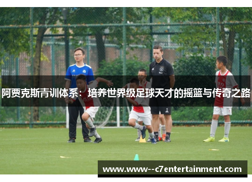 阿贾克斯青训体系：培养世界级足球天才的摇篮与传奇之路