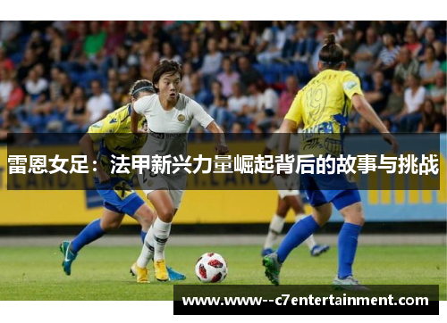 雷恩女足：法甲新兴力量崛起背后的故事与挑战