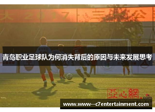 青岛职业足球队为何消失背后的原因与未来发展思考