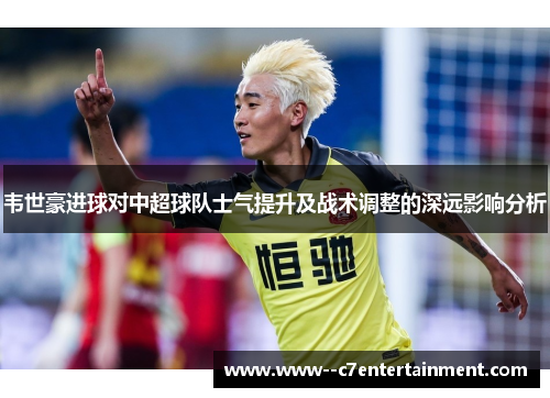 韦世豪进球对中超球队士气提升及战术调整的深远影响分析