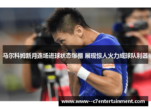 马尔科姆新月连场进球状态爆棚 展现惊人火力成球队利器