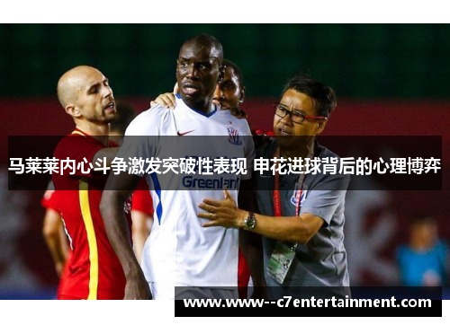 马莱莱内心斗争激发突破性表现 申花进球背后的心理博弈 马莱莱内心斗争激发突破性表现 申花进球背后的心理博弈