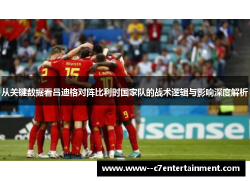 从关键数据看吕迪格对阵比利时国家队的战术逻辑与影响深度解析