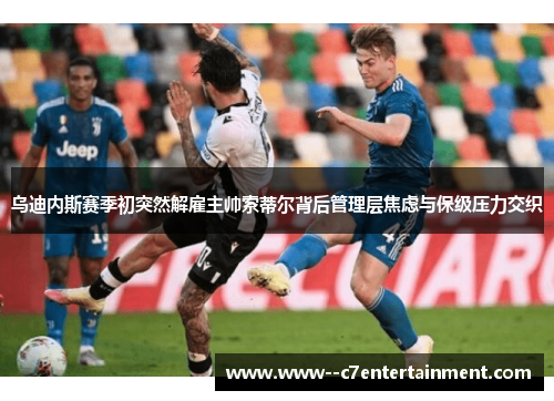 乌迪内斯赛季初突然解雇主帅索蒂尔背后管理层焦虑与保级压力交织