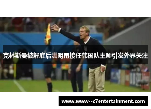 克林斯曼被解雇后洪明甫接任韩国队主帅引发外界关注