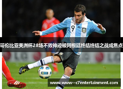 哥伦比亚美洲杯28场不败神迹被阿根廷终结终结之战成焦点