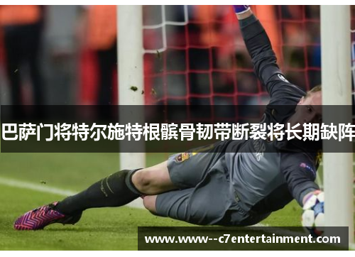 巴萨门将特尔施特根髌骨韧带断裂将长期缺阵