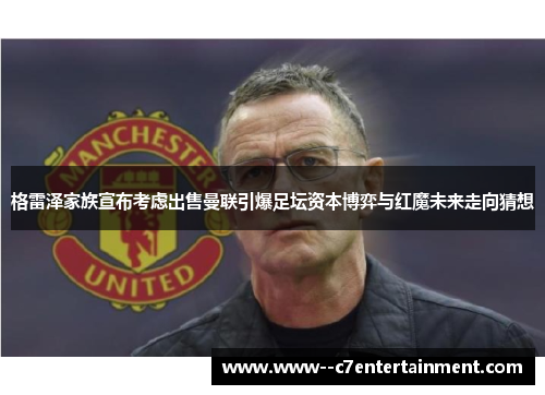 格雷泽家族宣布考虑出售曼联引爆足坛资本博弈与红魔未来走向猜想