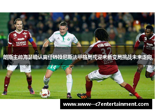 朗斯主帅海瑟确认离任转投尼斯法甲格局或迎来新变局挑战未来走向