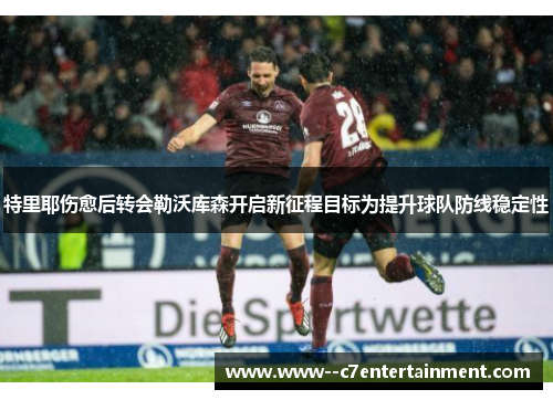 特里耶伤愈后转会勒沃库森开启新征程目标为提升球队防线稳定性