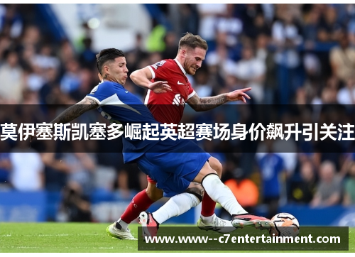莫伊塞斯凯塞多崛起英超赛场身价飙升引关注 莫伊塞斯凯塞多崛起英超赛场身价飙升引关注
