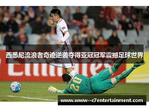 西悉尼流浪者奇迹逆袭夺得亚冠冠军震撼足球世界 西悉尼流浪者奇迹逆袭夺得亚冠冠军震撼足球世界