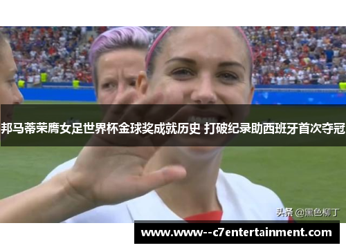 邦马蒂荣膺女足世界杯金球奖成就历史 打破纪录助西班牙首次夺冠