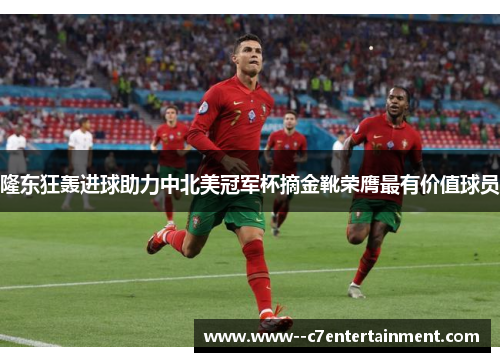 隆东狂轰进球助力中北美冠军杯摘金靴荣膺最有价值球员