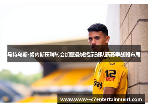 马特乌斯·努内斯压哨转会加盟曼城揭示球队新赛季战略布局